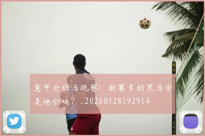 意甲升班马观察：新赛季的黑马会是他们吗？_20260528192914