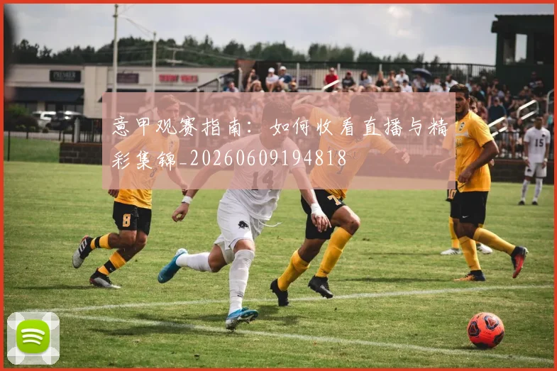 意甲观赛指南：如何收看直播与精彩集锦_20260609194818