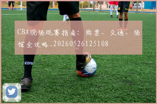 CBA现场观赛指南：购票、交通、场馆全攻略_20260526125108
