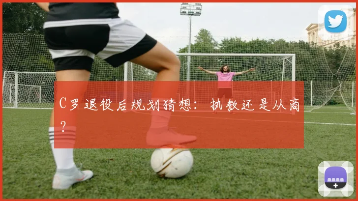 C罗退役后规划猜想：执教还是从商？