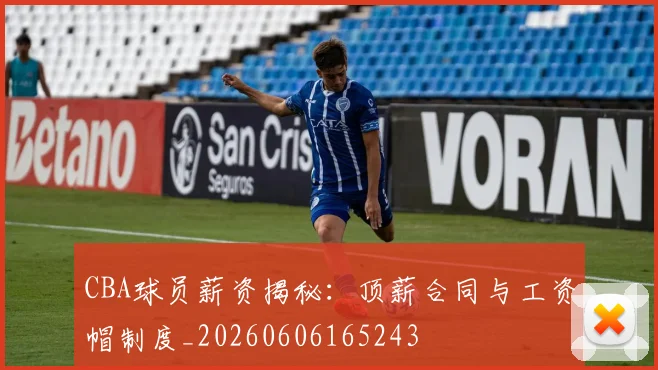 CBA球员薪资揭秘：顶薪合同与工资帽制度_20260606165243