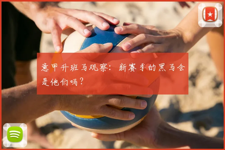 意甲升班马观察:新赛季的黑马会是他们吗?