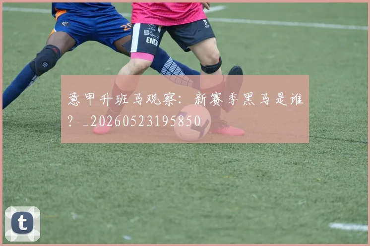 意甲升班马观察:新赛季黑马是谁?_20260523195850