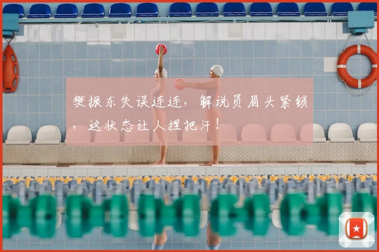 樊振东失误连连,解说员眉头紧锁,这状态让人捏把汗!