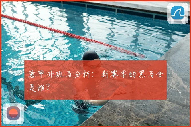 意甲升班马分析:新赛季的黑马会是谁?