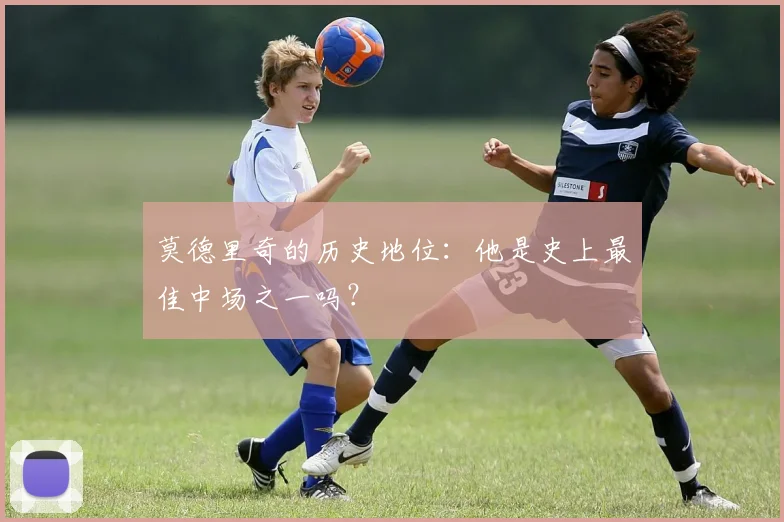 莫德里奇的历史地位：他是史上最佳中场之一吗？