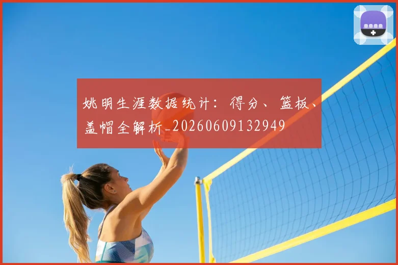 姚明生涯数据统计:得分、篮板、盖帽全解析_20260609132949