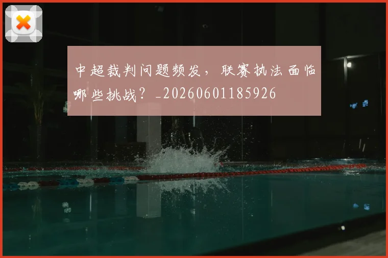 中超裁判问题频发,联赛执法面临哪些挑战?_20260601185926