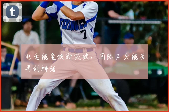 电竞能量饮新突破,国际巨头能否再创神话
