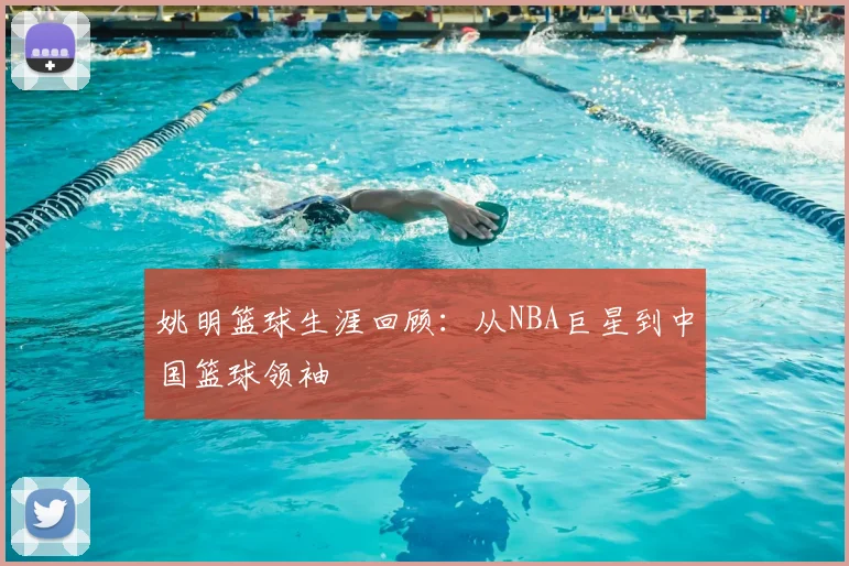 姚明篮球生涯回顾：从NBA巨星到中国篮球领袖