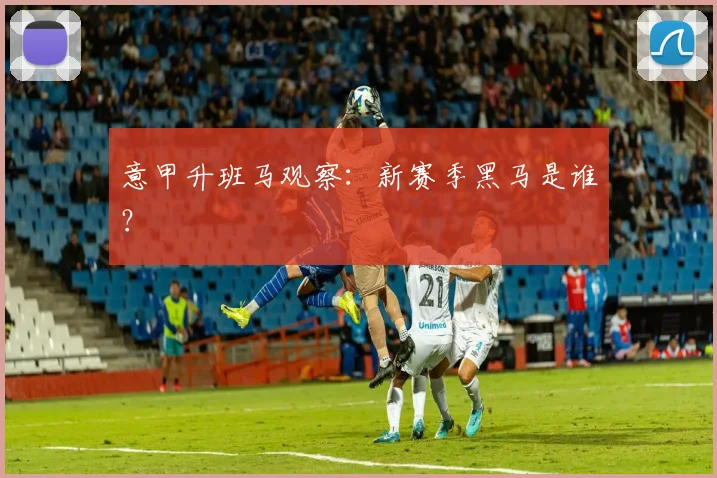 意甲升班马观察:新赛季黑马是谁?