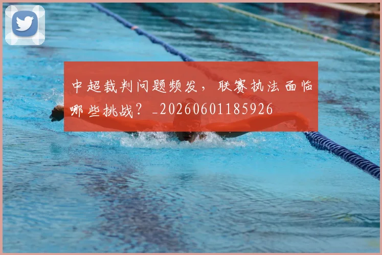 中超裁判问题频发,联赛执法面临哪些挑战?_20260601185926