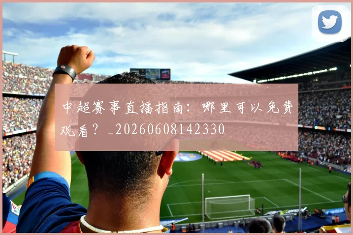 中超赛事直播指南：哪里可以免费观看？_20260608142330