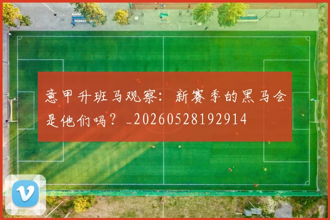 意甲升班马观察:新赛季的黑马会是他们吗?_20260528192914