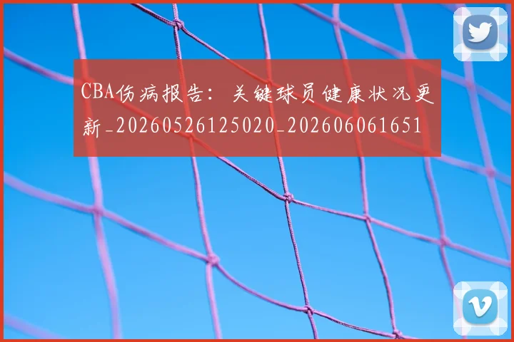 CBA伤病报告：关键球员健康状况更新_20260526125020_20260606165141