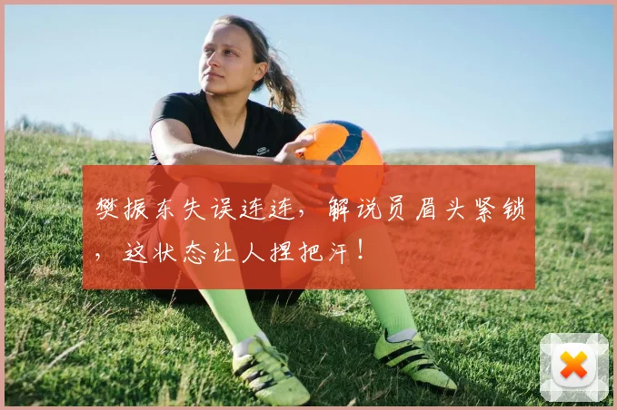 樊振东失误连连,解说员眉头紧锁,这状态让人捏把汗!
