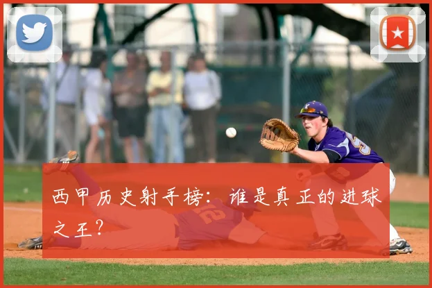 西甲历史射手榜:谁是真正的进球之王?